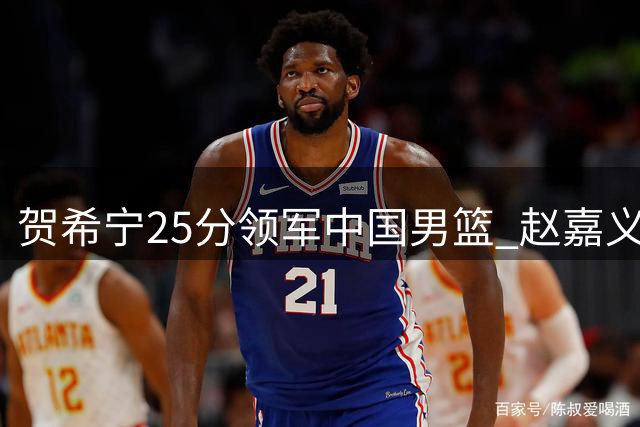 贺希宁25分领军中国男篮 赵嘉义三分百发百中助阵